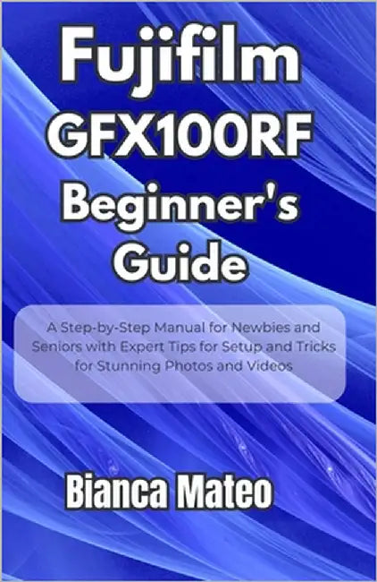 Fujifilm GFX100RF Beginner's Guide: Step-by-Step Manual for Newbies and Seniors with Expert Tips for Setup and Tricks for Stunning Photos and Videos by Mateo, Bianca