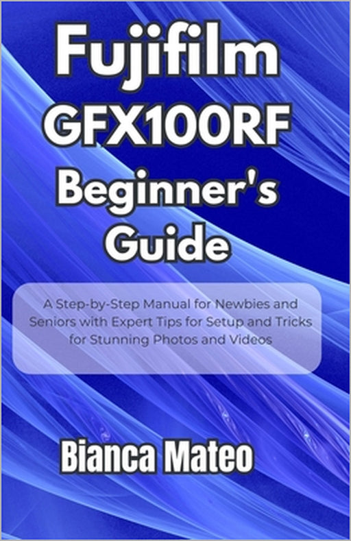 Fujifilm GFX100RF Beginner's Guide: Step-by-Step Manual for Newbies and Seniors with Expert Tips for Setup and Tricks for Stunning Photos and Videos by Bianca Mateo