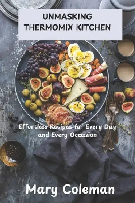 Unmasking Thermomix Kitchen: Effortless Recipes for Every Day and Every Occasion by Mary Coleman