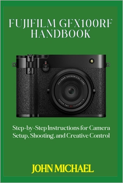 Fujifilm GFX100RF Handbook: Step-by-Step Instructions for Camera Setup, Shooting, and Creative Control by John Michael