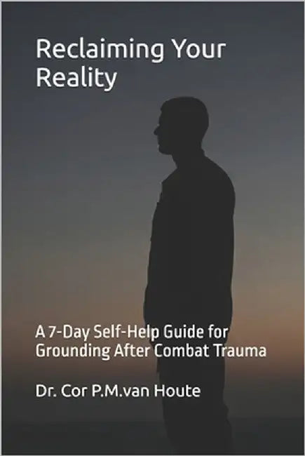 Reclaiming Your Reality: A 7-Day Self-Help Guide for Grounding After Combat Trauma by Van Houte, Cor P. M.