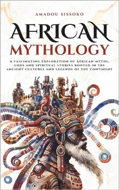 African Mythology: A fascinating exploration of African myths, gods and spiritual stories rooted in the ancient cultures and legends of the continent by Sissoko, Amadou