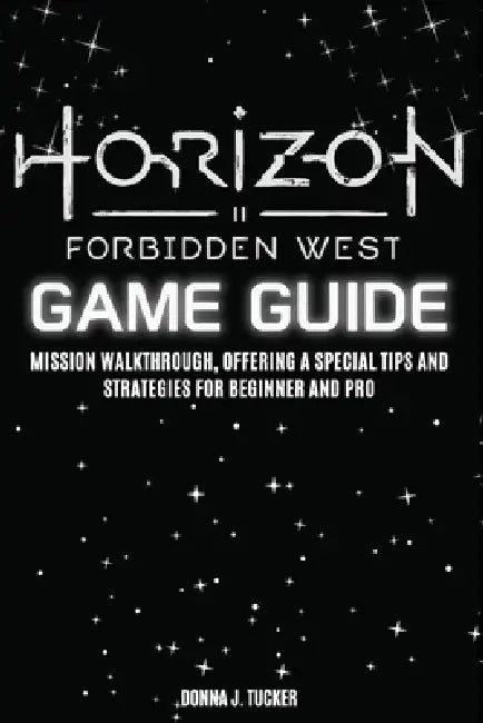 Horizon Forbidden West Game Guide: Mission Walkthrough, Offering a Special Tips and Strategies for Beginner and Pro by Donna J. Tucker
