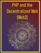 PHP and the Decentralized Web (Web3): A Developer's Guide to Building Next-Generation Applications (Smart Contracts, DApps, and Beyond) with PHP by Phiquill Publishing