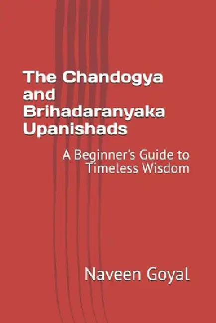 The Chandogya and Brihadaranyaka Upanishads: A Beginner's Guide to Timeless Wisdom by Naveen Goyal