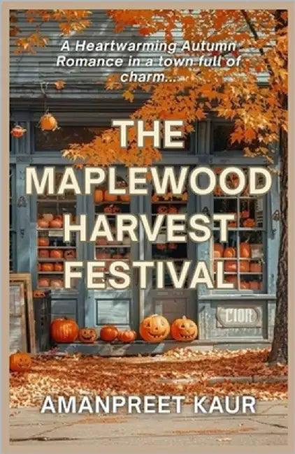 The Maplewood Harvest Festival: A Small-Town Cozy Romance Filled with Fall Festivals, Second Chances, and Heartwarming Moments by Kaur, Amanpreet