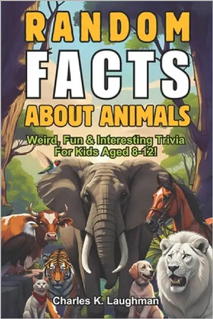 Random Facts About Animals: Weird, Fun & Interesting Trivia For Kids Aged 8-12 by Laughman, Charles K.