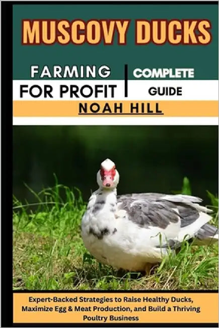 Muscovy Ducks Farming for Profit: COMPLETE GUIDE: Expert-Backed Strategies to Raise Healthy Ducks, Maximize Egg & Meat Production, and Build a Thrivin by Hill, Noah