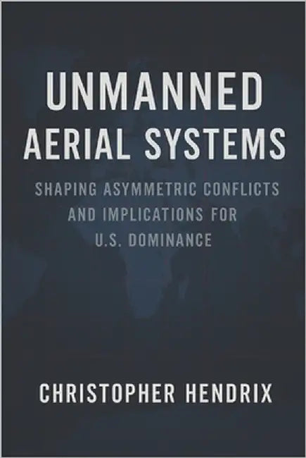 Unmanned Aerial Systems: Shaping Asymmetric Conflicts and Implications for U.S. Dominance by Hendrix, Chris