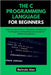The C Programming Language for Beginners: A Step-by-Step Guide to Coding Basics, Building Your First Programs, and Mastering Core Concepts of Software by Alex, Belinda