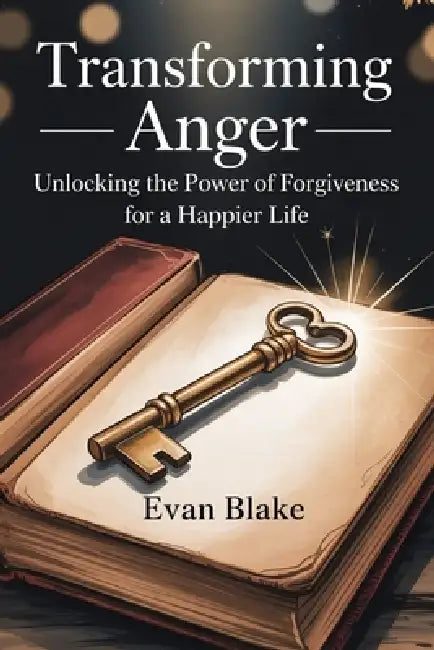 Transforming Anger: Unlocking the Power of Forgiveness for a Happier Life by Evan Blake