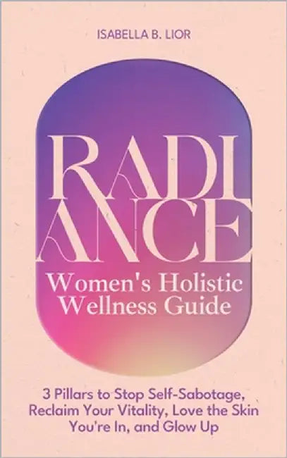 Radiance-Women's Holistic Wellness Guide: 3 Pillars to Stop Self-Sabotage, Reclaim Your Vitality, Love the Skin You're In, and Glow Up by Cristiana, Irina