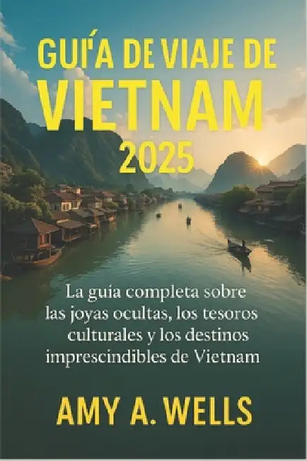 Guía de Viaje de Vietnam 2025: Una guía completa de las joyas ocultas, los tesoros culturales y los destinos imperdibles de Vietnam by Amy A. Wells
