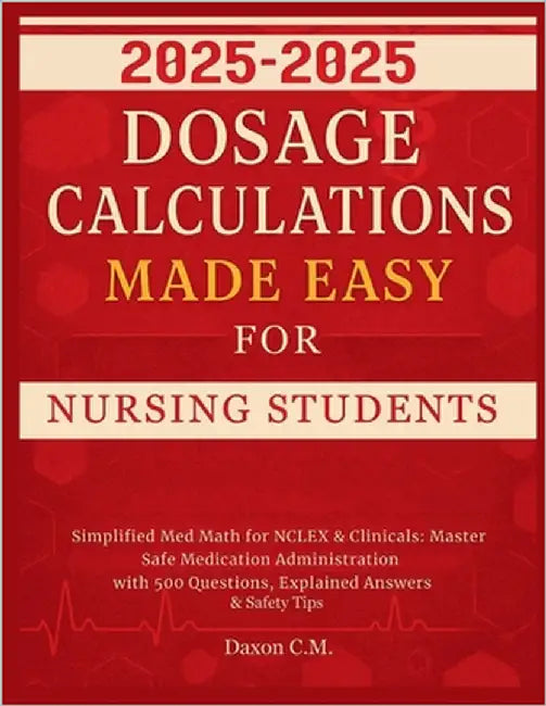 Dosage Calculations Made Easy for Nursing Student 2025-2026: Simplified Med Math for NCLEX and Clinicals: Master Safe Medication Administration with 5 by C. M., Daxon