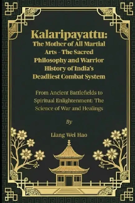 Kalaripayattu: The Mother of All Martial Arts - The Sacred Philosophy and Warrior History of 