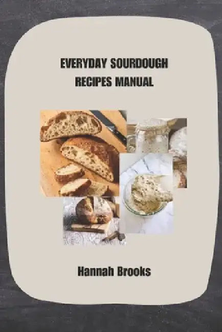 Everyday Sourdough Recipes Manual by Hannah Brooks