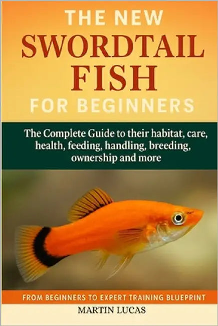 Swordtail Fish for Beginners: The Complete Guide to their habitat, care, health, feeding, handling, breeding, ownership and more by Lucas, Martin