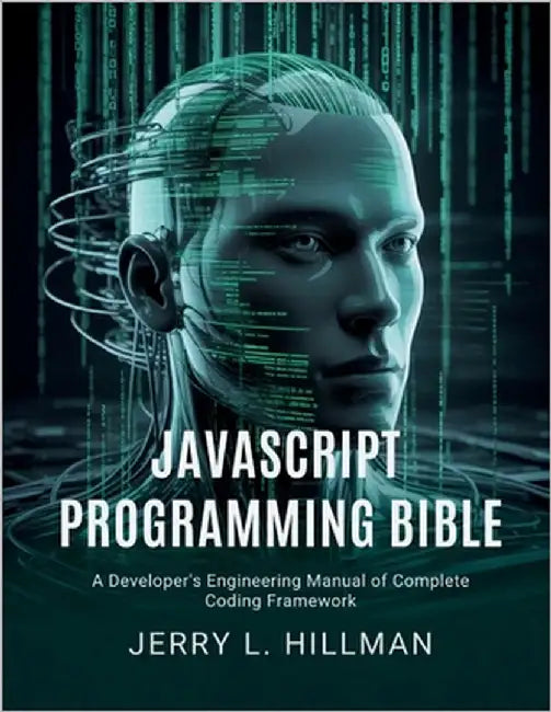 JavaScript Programming Bible: A Developer's Engineering Manual of Complete Coding Framework by Hillman, Jerry L.