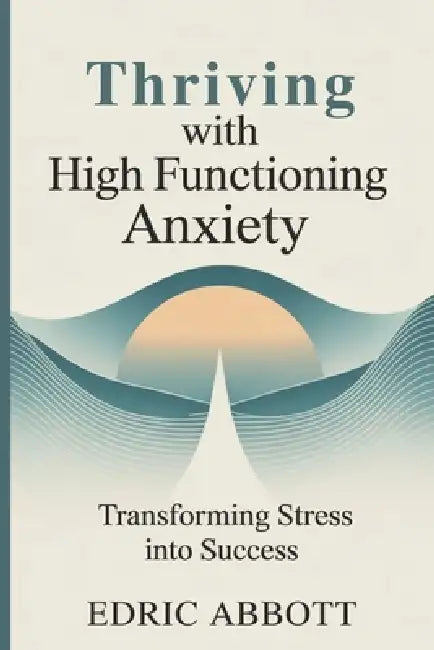 Thriving with High Functioning Anxiety: Transforming stress into success by Edric Abbott