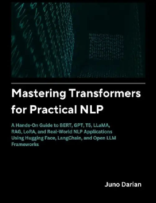 Mastering Transformers for Practical NLP: A Hands on guide to BERT, GPT, T5, LLAMA, RAG, LORA and real world NLP applications using Hugging Face, Lang by Juno Darian
