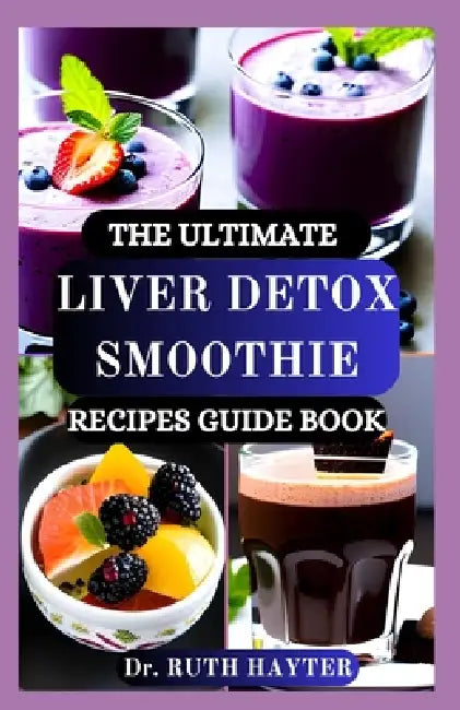 The Ultimate Liver Detox Smoothie Recipes Guide Book: Delicious, Nutrient-Packed Smoothies to Cleanse the Liver, Eliminate Toxins, and Rejuvenate Your by Ruth Hayter