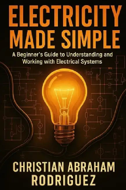 Electricity Made Simple: A Beginner's Guide to Understanding and Working with Electrical Systems by Christian Abraham Rodriguez