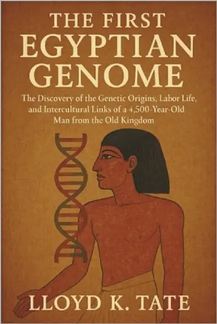 The First Egyptian Genome: The Discovery of the Genetic Origins, Labor Life, and Intercultural Links of a 4,500-Year-Old Man from the Old Kingdom by Tate, Lloyd K.