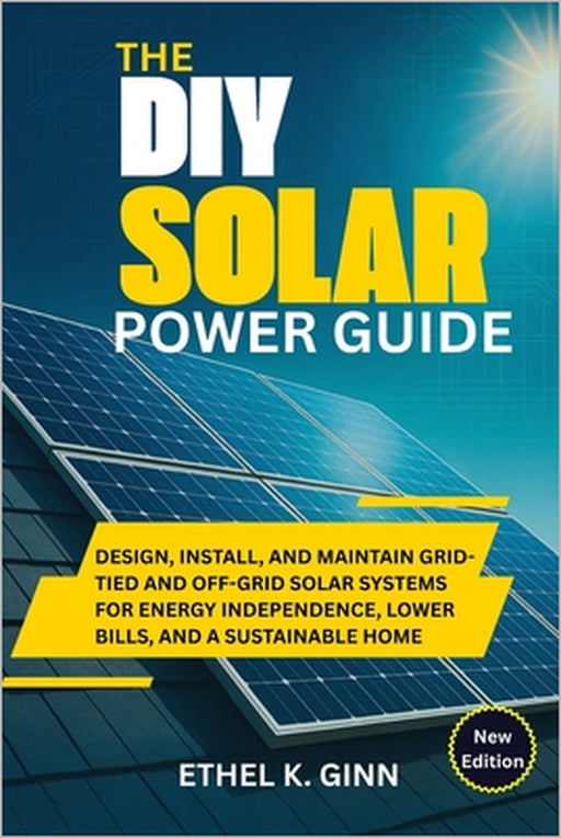 The DIY Solar Power Guide: Design, Install, and Maintain Grid-Tied and Off-Grid Solar Systems for Energy Independence, Lower Bills, and a Sustainable by Ethel K. Ginn