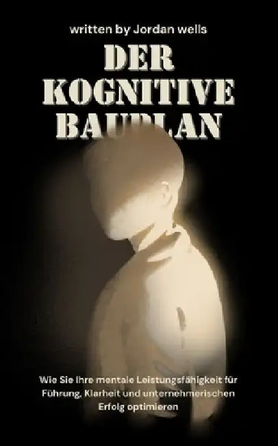 Der kognitive Bauplan: Wie Sie Ihre mentale Leistungsfähigkeit für Führung, Klarheit und unternehmerischen Erfolg optimieren by Jordan Wells