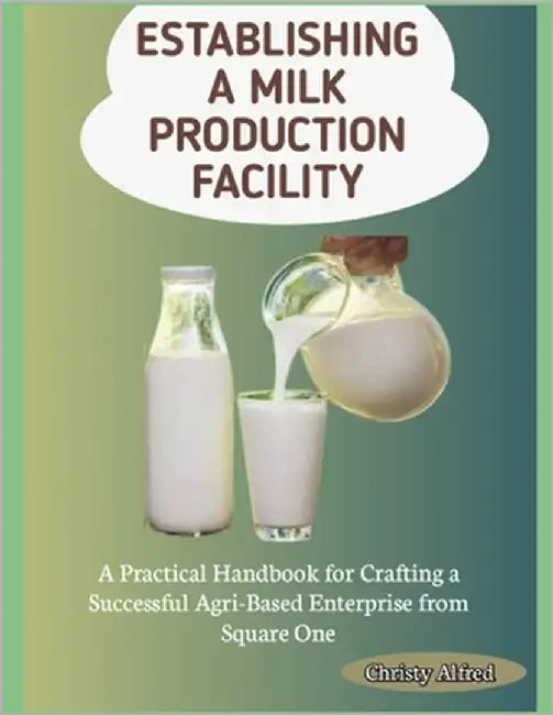 Establishing a Milk Production Facility: A Practical Handbook for Crafting a Successful Agri-Based Enterprise from Square One by Alfred, Christy