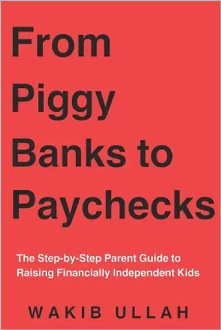 From Piggy Banks to Paychecks: The Step-by-Step Parent Guide to Raising Financially Independent Kids by Ullah, Wakib