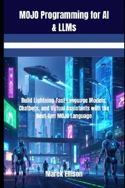 MOJO Programming for AI & LLMs: Build Lightning-Fast Language Models, Chatbots, and Virtual Assistants with the Next-Gen MOJO Language by Marek Ellison
