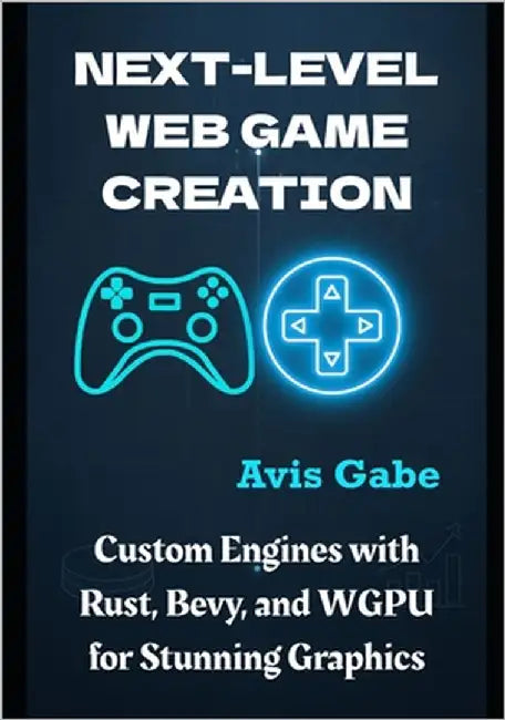 Next-Level Web Game Creation: Custom Engines with Rust, Bevy, and WGPU for Stunning Graphics by Gabe, Avis