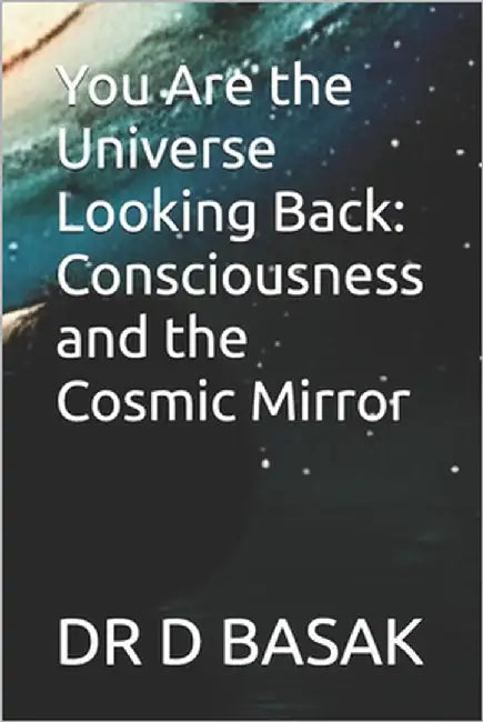 You Are the Universe Looking Back: Consciousness and the Cosmic Mirror by Basak, D.