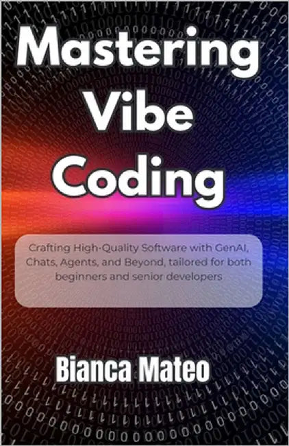 Mastering Vibe Coding: Crafting High-Quality Software with GenAI, Chats, Agents, and Beyond, tailored for both beginners and senior developers by Mateo, Bianca