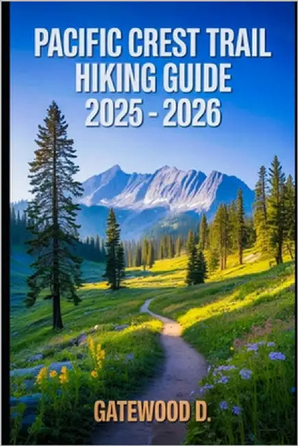 Pacific Crest Trail Hiking Guide 2025 - 2026: Essential Tips, Navigation, Packing Lists, and Trail Details for Every Skill Level by D, Gatewood