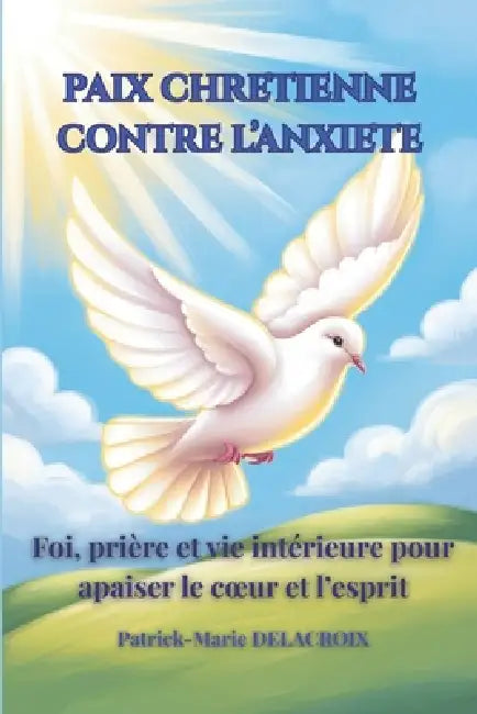 Paix Chretienne Contre l'Anxiete: Foi, prière et vie intérieure pour apaiser le coeur et l'esprit by Patrick-Marie Delacroix