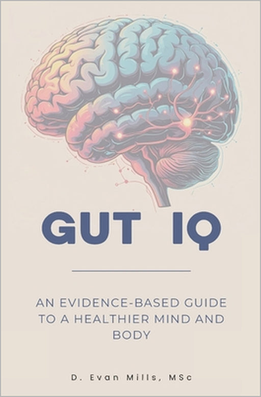 Gut IQ: An Evidence-Based Guide to a Healthier Mind and Body by D. Evan Mills Msc