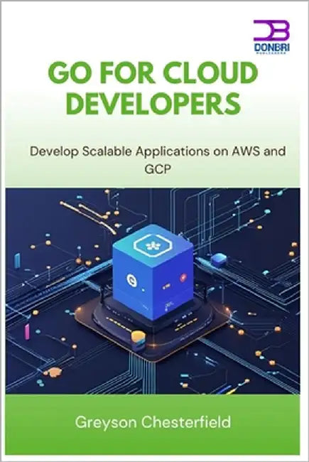 Go for Cloud Developers: Develop Scalable Applications on AWS and GCP by Chesterfield, Greyson
