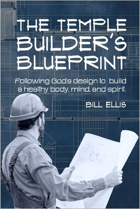 The Temple Builder's Blueprint: Following God's design to build a healthy body, mind, and spirit. by Bill Ellis