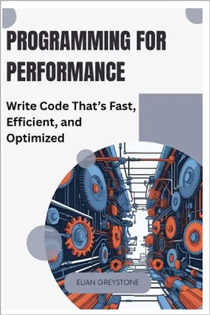 Programming for Performance: Write Code That's Fast, Efficient, and Optimized by Greystone, Elian