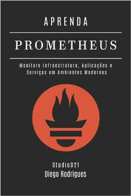Aprenda Prometheus: Monitore Infraestrutura, Aplicações e Serviços em Ambientes Modernos by Smart Tech Content, Studiod21