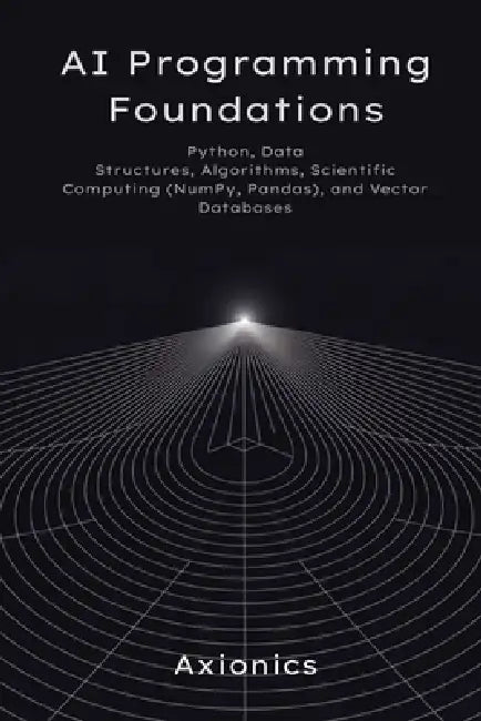 AI Programming Foundations: Python, Data Structures, Algorithms, Scientific Computing (NumPy, Pandas), and Vector Databases by Axionics Ltd