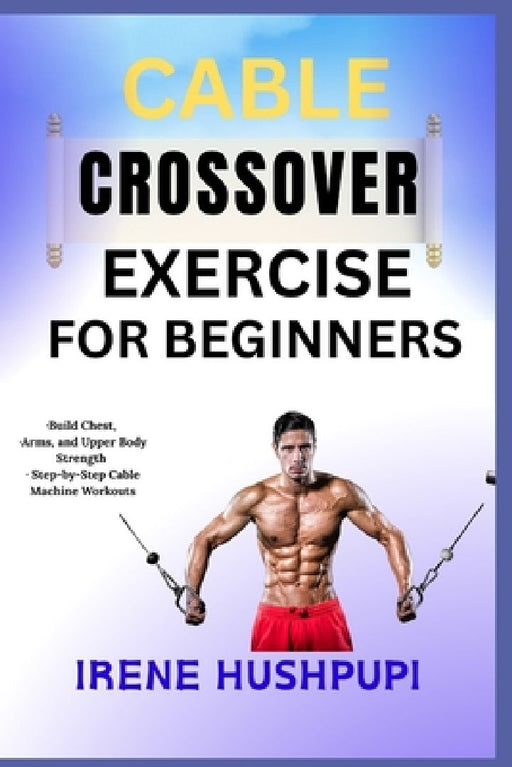 Cable Crossover Exercise for Beginners: -Build Chest -Arms and Upper Body Strength -Step-by-  by Irene Hushpupi