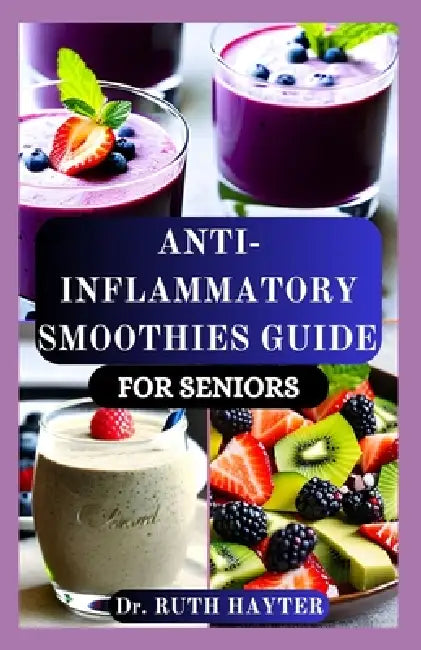 Anti-Inflammatory Smoothies Guide for Seniors: Simple, Nourishing Blends to Reduce Pain, Boost Energy, Enhance Mobility, Fight Fatigue, and Support He by Ruth Hayter