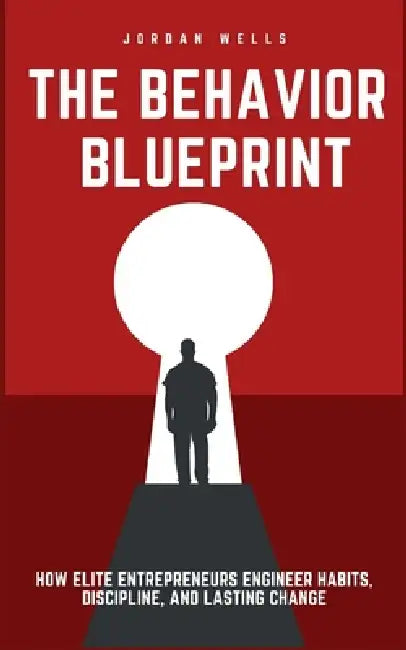 The Behavior Blueprint: How Elite Entrepreneurs Engineer Habits, Discipline, and Lasting Change by Jordan Wells