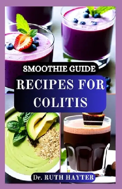 Smoothie Guide Recipes for Colitis: Gentle, Healing Blends to Soothe Inflammation, Nourish the Gut, and Support Digestive Health Naturally by Ruth Hayter
