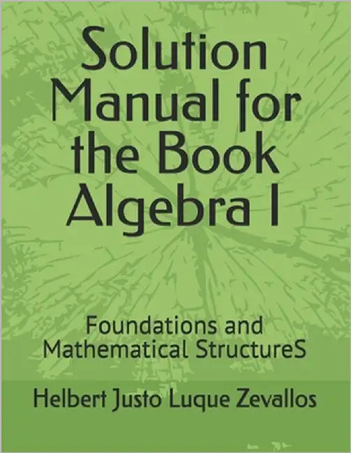 Solution Manual for the Book Algebra I: Foundations and Mathematical StructureS by Luque Zevallos, Helbert Justo