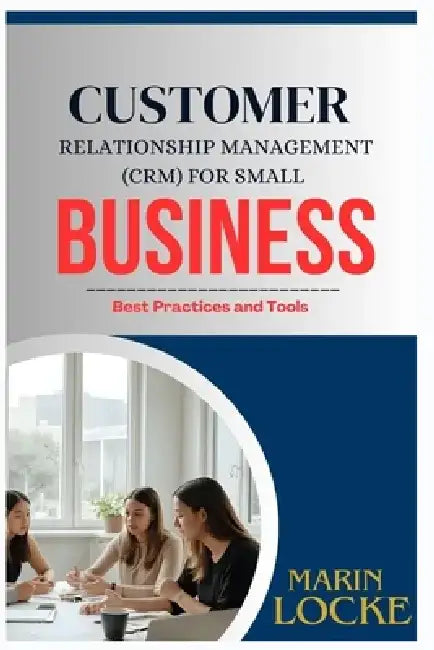 Customer Relationship Management (Crm) for Small Business: Best Practices and Tools by Marin Locke