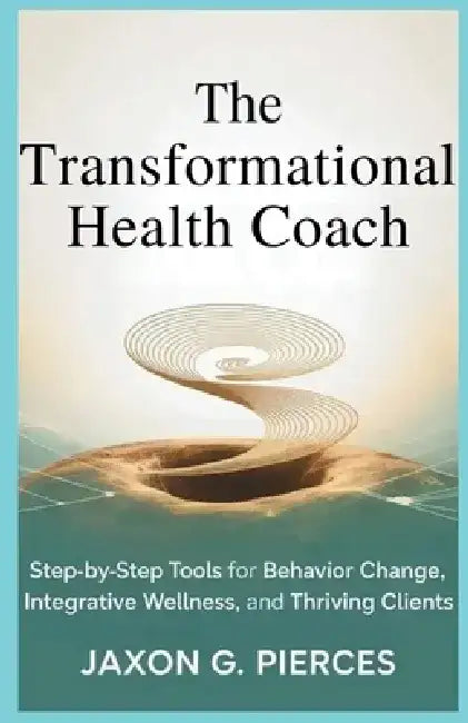 The Transformation Health Coach: Step-by-Step Tools for Behavior Change, Integration Wellness, and Thriving Clients by Jaxon G. Pierces